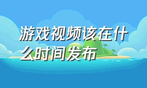 游戏视频该在什么时间发布