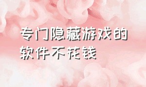 专门隐藏游戏的软件不花钱（哪个软件可以隐藏游戏不需要花钱）