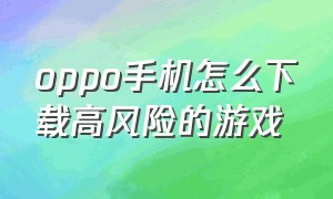 oppo手机怎么下载高风险的游戏（oppo手机怎么下载电脑游戏免费）