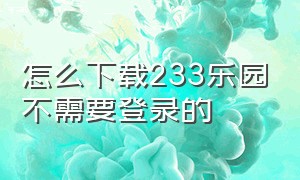 怎么下载233乐园不需要登录的