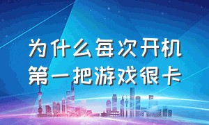 为什么每次开机第一把游戏很卡