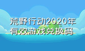 荒野行动2020年有效游戏兑换码（荒野行动2024年最新兑换码）