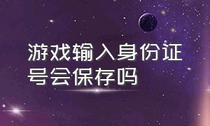 游戏输入身份证号会保存吗