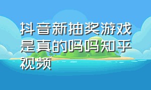 抖音新抽奖游戏是真的吗吗知乎视频（抖音下载游戏截图给奖金是真的吗）