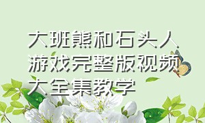 大班熊和石头人游戏完整版视频大全集教学（大班熊和石头人游戏完整版视频大全集教学反思）