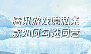 腾讯游戏隐私条款如何勾选同意