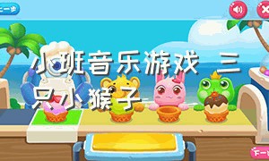 小班音乐游戏 三只小猴子（小班音乐律动五只小猴子完整版）