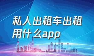 私人出租车出租用什么app（个人出租私家车的app）