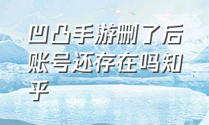 凹凸手游删了后账号还存在吗知乎