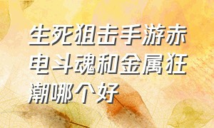 生死狙击手游赤电斗魂和金属狂潮哪个好（生死狙击赤电斗魂好不好）