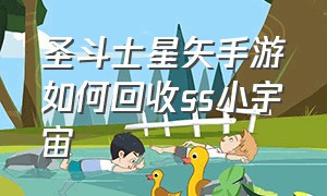 圣斗士星矢手游如何回收ss小宇宙（圣斗士星矢手游官网）