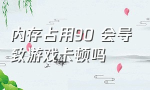 内存占用90 会导致游戏卡顿吗（内存频率低导致游戏卡顿怎么办）