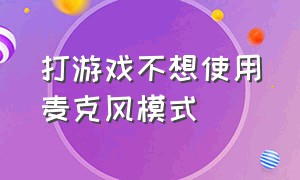 打游戏不想使用麦克风模式（打游戏怎么取消麦克风模式）