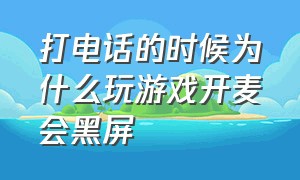 打电话的时候为什么玩游戏开麦会黑屏