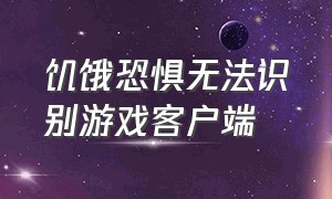 饥饿恐惧无法识别游戏客户端