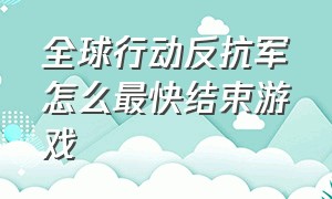 全球行动反抗军怎么最快结束游戏（全球行动反抗军开局快速出兵打法）