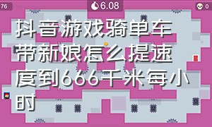 抖音游戏骑单车带新娘怎么提速度到666千米每小时