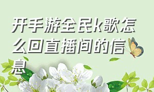 开手游全民k歌怎么回直播间的信息