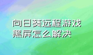 向日葵远程游戏黑屏怎么解决