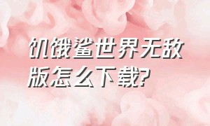 饥饿鲨世界无敌版怎么下载?