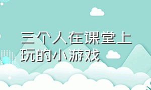 三个人在课堂上玩的小游戏