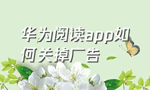 华为阅读app如何关掉广告（华为自带阅读软件广告怎么去掉）