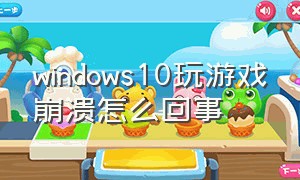 windows10玩游戏崩溃怎么回事
