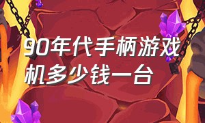 90年代手柄游戏机多少钱一台（三十年的游戏机多少钱一台）