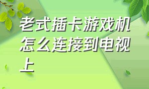 老式插卡游戏机怎么连接到电视上