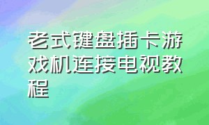 老式键盘插卡游戏机连接电视教程（老式插卡游戏机连接电视教程）