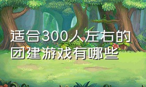 适合300人左右的团建游戏有哪些（团建30个人以上适合玩的游戏）