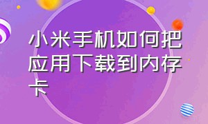 小米手机如何把应用下载到内存卡（小米手机如何把应用下载到内存卡上面）