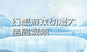 幻想游戏动漫大结局视频