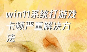 win11系统打游戏卡顿严重解决方法