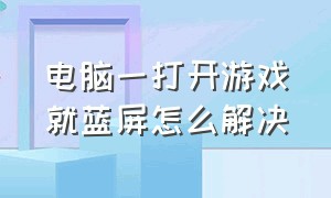 电脑一打开游戏就蓝屏怎么解决（电脑一打开游戏就蓝屏怎么解决呢）