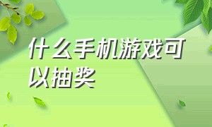 什么手机游戏可以抽奖（什么手机游戏可以抽奖赚钱）