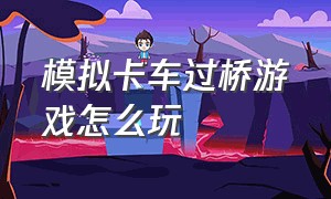 模拟卡车过桥游戏怎么玩（斯堪尼亚卡车模拟游戏新手教程）