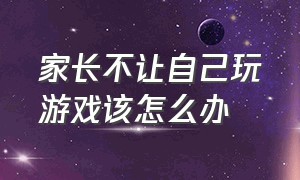 家长不让自己玩游戏该怎么办