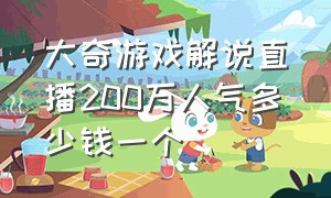 大奇游戏解说直播200万人气多少钱一个（大奇游戏解说年收入多少）