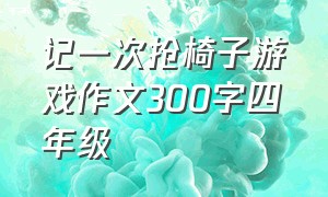 记一次抢椅子游戏作文300字四年级