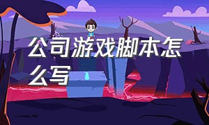 公司游戏脚本怎么写（游戏脚本文案范例）