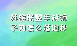 英雄联盟手游狮子狗怎么落地秒（英雄联盟手游狮子狗高端局怎么打）