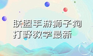 联盟手游狮子狗打野教学最新