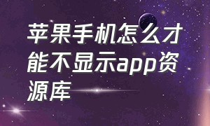 苹果手机怎么才能不显示app资源库