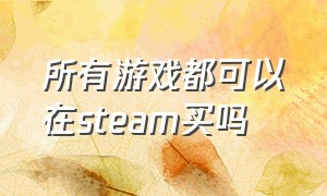 所有游戏都可以在steam买吗（所有游戏都可以在steam买吗英文）