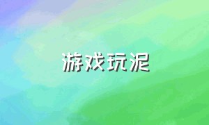 游戏玩泥（玩泥游戏全部解锁）