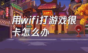 用wifi打游戏很卡怎么办