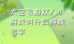 太空飞船双人小游戏叫什么游戏名字（以前的一款太空飞船游戏）