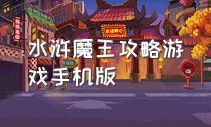 水浒魔王攻略游戏手机版（水浒传游戏最新诀窍攻略）