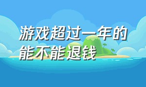 游戏超过一年的能不能退钱（游戏未成年人退款能退回多少）